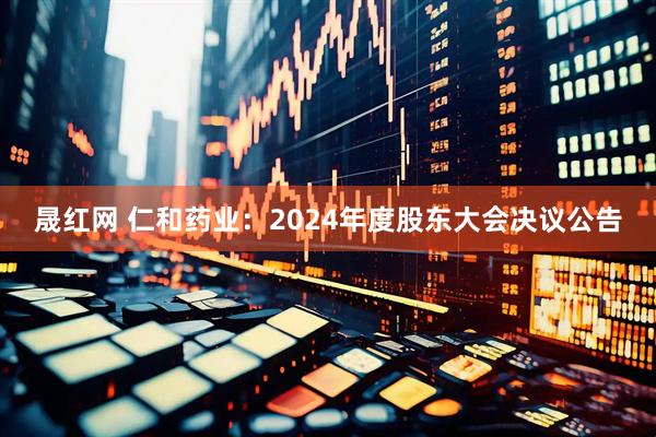 晟红网 仁和药业：2024年度股东大会决议公告