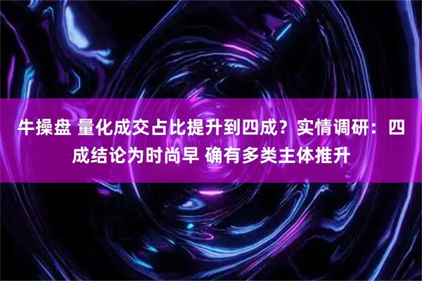 牛操盘 量化成交占比提升到四成？实情调研：四成结论为时尚早 确有多类主体推升