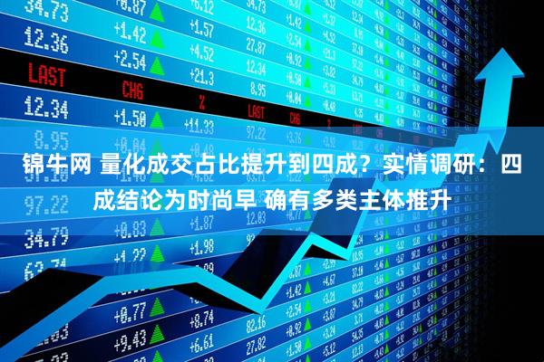 锦牛网 量化成交占比提升到四成？实情调研：四成结论为时尚早 确有多类主体推升