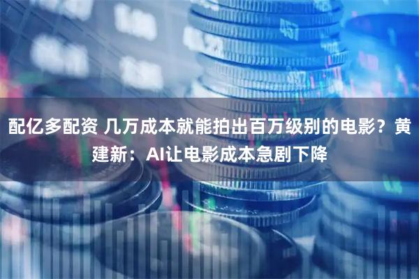 配亿多配资 几万成本就能拍出百万级别的电影？黄建新：AI让电影成本急剧下降