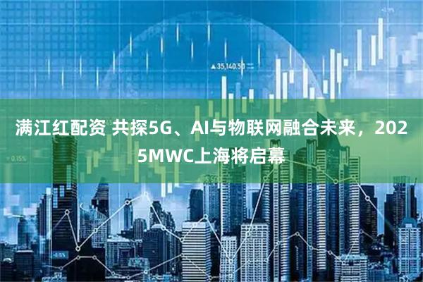 满江红配资 共探5G、AI与物联网融合未来，2025MWC上海将启幕