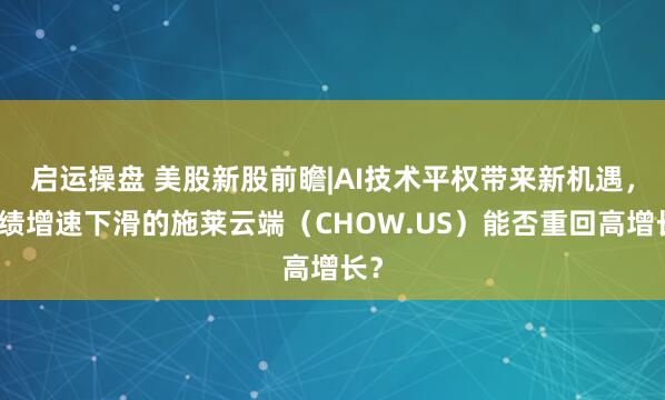 启运操盘 美股新股前瞻|AI技术平权带来新机遇，业绩增速下滑的施莱云端（CHOW.US）能否重回高增长？