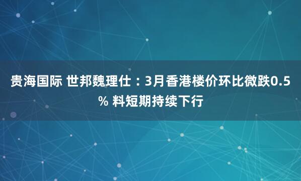 贵海国际 世邦魏理仕︰3月香港楼价环比微跌0.5% 料短期持续下行