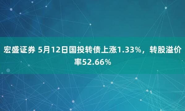 宏盛证券 5月12日国投转债上涨1.33%，转股溢价率52.66%
