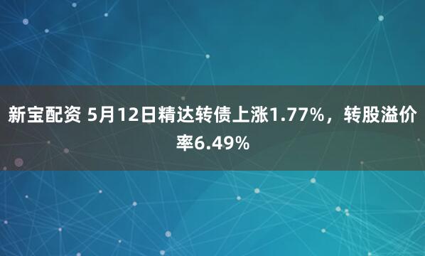新宝配资 5月12日精达转债上涨1.77%，转股溢价率6.49%