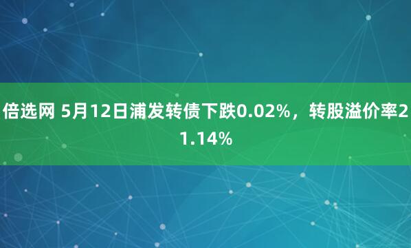 倍选网 5月12日浦发转债下跌0.02%，转股溢价率21.14%