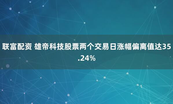 联富配资 雄帝科技股票两个交易日涨幅偏离值达35.24%