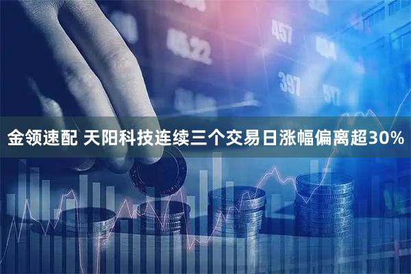 金领速配 天阳科技连续三个交易日涨幅偏离超30%