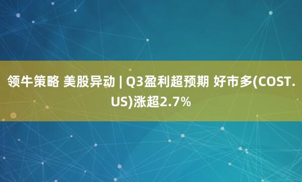领牛策略 美股异动 | Q3盈利超预期 好市多(COST.US)涨超2.7%