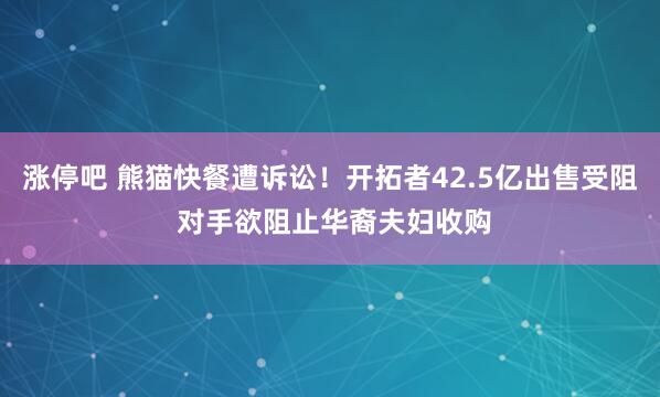 涨停吧 熊猫快餐遭诉讼！开拓者42.5亿出售受阻 对手欲阻止华裔夫妇收购