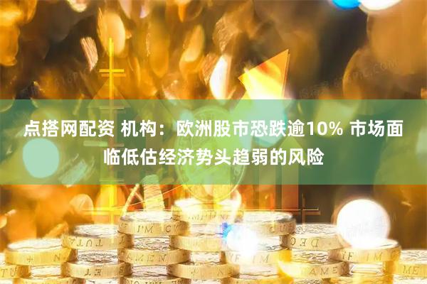 点搭网配资 机构：欧洲股市恐跌逾10% 市场面临低估经济势头趋弱的风险