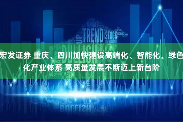 宏发证券 重庆、四川加快建设高端化、智能化、绿色化产业体系 高质量发展不断迈上新台阶