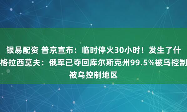 银易配资 普京宣布：临时停火30小时！发生了什么？格拉西莫夫：俄军已夺回库尔斯克州99.5%被乌控制地区