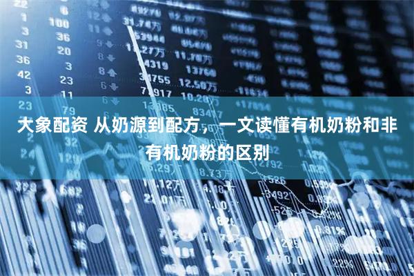 大象配资 从奶源到配方，一文读懂有机奶粉和非有机奶粉的区别