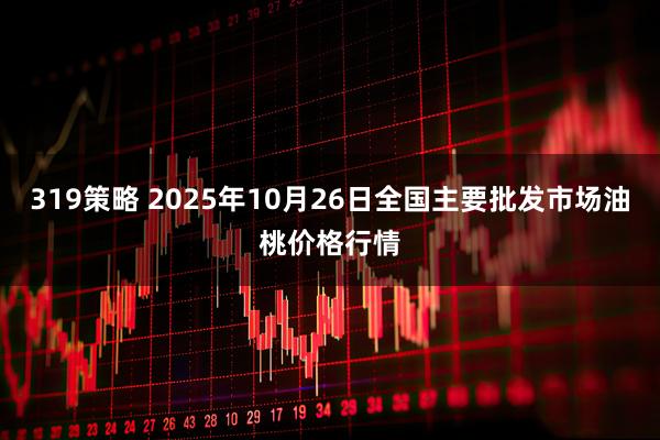 319策略 2025年10月26日全国主要批发市场油桃价格行情