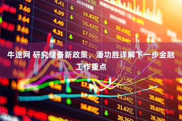 牛途网 研究储备新政策，潘功胜详解下一步金融工作重点