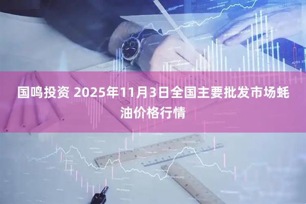 国鸣投资 2025年11月3日全国主要批发市场蚝油价格行情