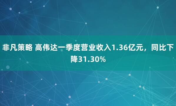 非凡策略 高伟达一季度营业收入1.36亿元，同比下降31.30%