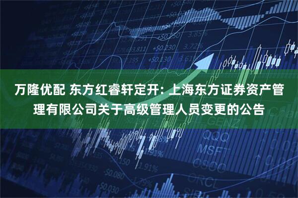 万隆优配 东方红睿轩定开: 上海东方证券资产管理有限公司关于高级管理人员变更的公告