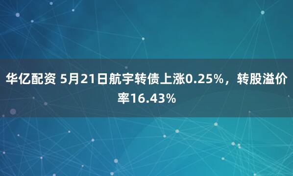 华亿配资 5月21日航宇转债上涨0.25%，转股溢价率16.43%