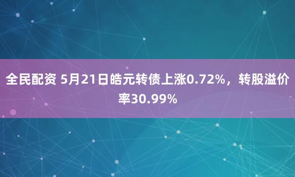 全民配资 5月21日皓元转债上涨0.72%，转股溢价率30.99%