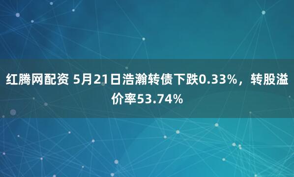 红腾网配资 5月21日浩瀚转债下跌0.33%，转股溢价率53.74%