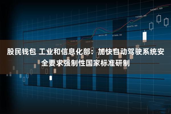 股民钱包 工业和信息化部：加快自动驾驶系统安全要求强制性国家标准研制