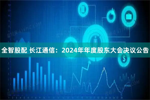 全智股配 长江通信：2024年年度股东大会决议公告