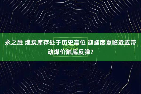 永之胜 煤炭库存处于历史高位 迎峰度夏临近或带动煤价触底反弹？