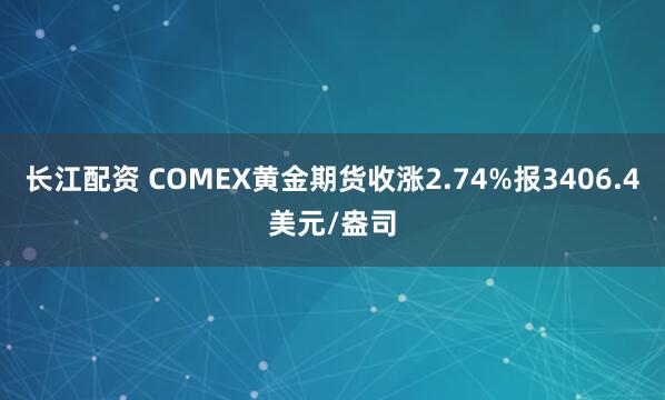 长江配资 COMEX黄金期货收涨2.74%报3406.4美元/盎司