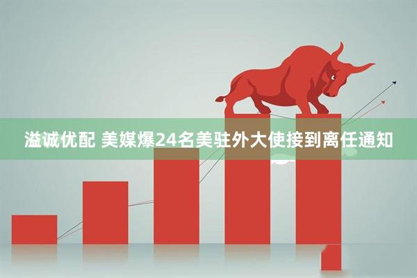 溢诚优配 美媒爆24名美驻外大使接到离任通知