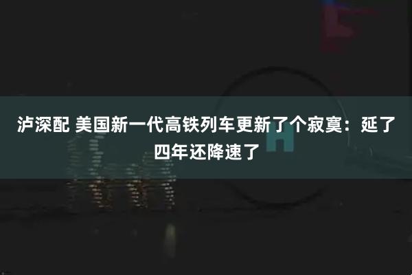 泸深配 美国新一代高铁列车更新了个寂寞：延了四年还降速了