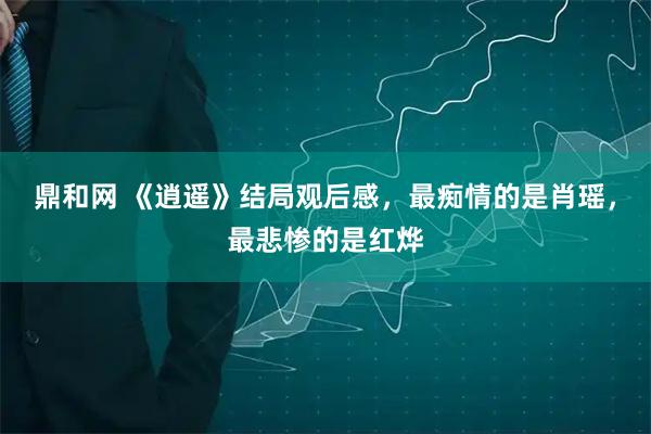 鼎和网 《逍遥》结局观后感，最痴情的是肖瑶，最悲惨的是红烨