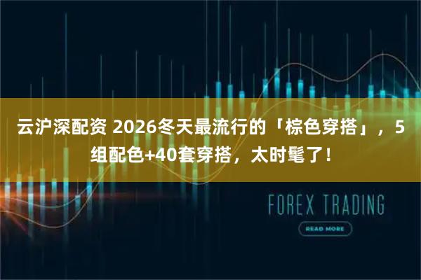 云沪深配资 2026冬天最流行的「棕色穿搭」，5组配色+40套穿搭，太时髦了！