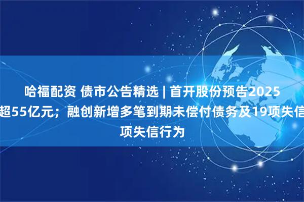 哈福配资 债市公告精选 | 首开股份预告2025年亏超55亿元；融创新增多笔到期未偿付债务及19项失信行为