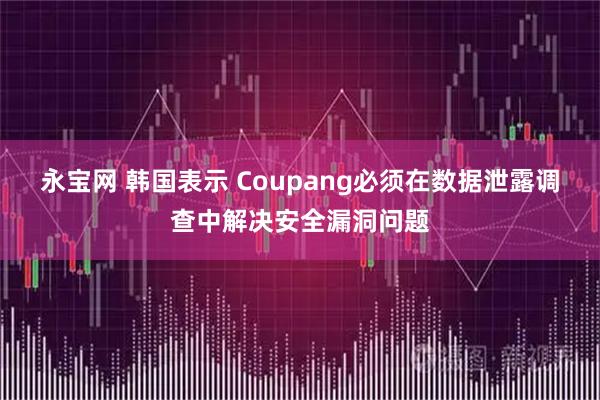 永宝网 韩国表示 Coupang必须在数据泄露调查中解决安全漏洞问题