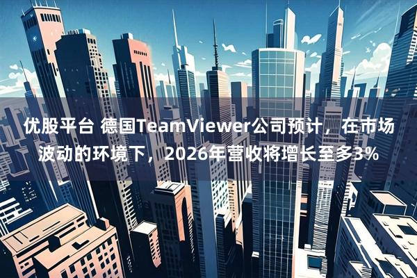 优股平台 德国TeamViewer公司预计，在市场波动的环境下，2026年营收将增长至多3%