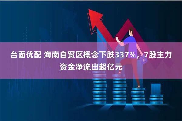 台面优配 海南自贸区概念下跌337%，7股主力资金净流出超亿元