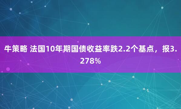 牛策略 法国10年期国债收益率跌2.2个基点，报3.278%
