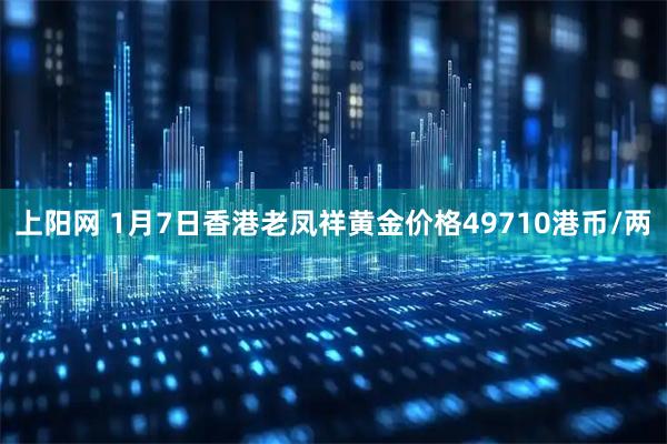 上阳网 1月7日香港老凤祥黄金价格49710港币/两