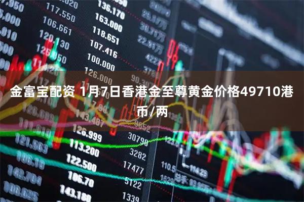 金富宝配资 1月7日香港金至尊黄金价格49710港币/两