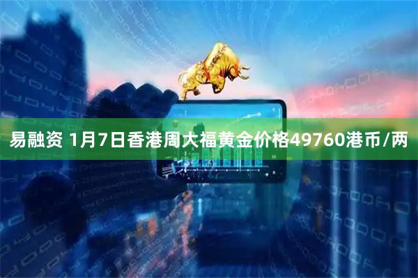 易融资 1月7日香港周大福黄金价格49760港币/两