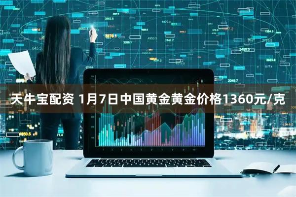 天牛宝配资 1月7日中国黄金黄金价格1360元/克