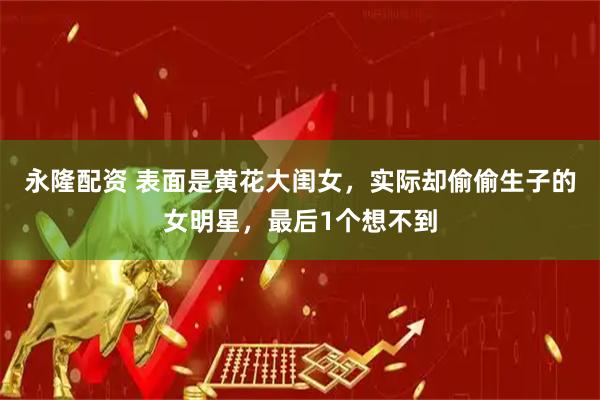永隆配资 表面是黄花大闺女，实际却偷偷生子的女明星，最后1个想不到