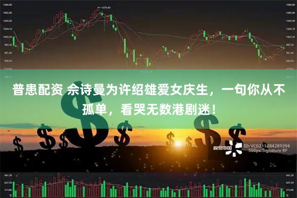 普患配资 佘诗曼为许绍雄爱女庆生，一句你从不孤单，看哭无数港剧迷！