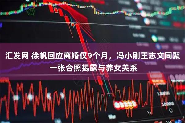 汇发网 徐帆回应离婚仅9个月，冯小刚王志文同聚 一张合照揭露与养女关系