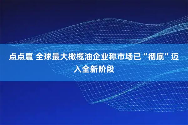 点点赢 全球最大橄榄油企业称市场已“彻底”迈入全新阶段