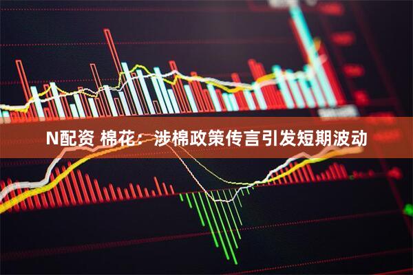 N配资 棉花:涉棉政策传言引发短期波动