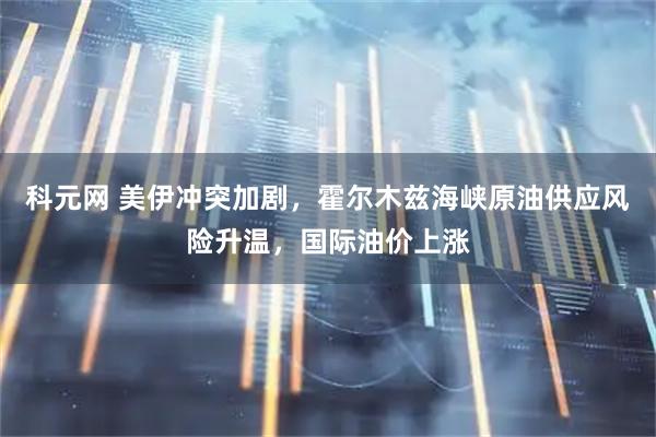 科元网 美伊冲突加剧,霍尔木兹海峡原油供应风险升温,国际油价上涨