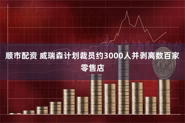 顺市配资 威瑞森计划裁员约3000人并剥离数百家零售店